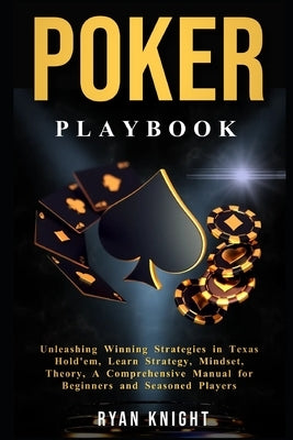 Poker Playbook: Unleashing Winning Strategies in Texas Hold'em, Learn Strategy, Mindset, Theory, A Comprehensive Manual for Beginners by Knight, Ryan