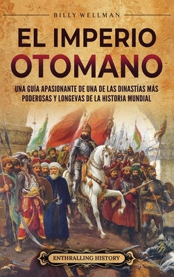 El Imperio otomano: Una guía apasionante de una de las dinastías más poderosas y longevas de la historia mundial by Wellman, Billy