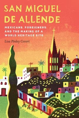 San Miguel de Allende: Mexicans, Foreigners, and the Making of a World Heritage Site by Covert, Lisa Pinley