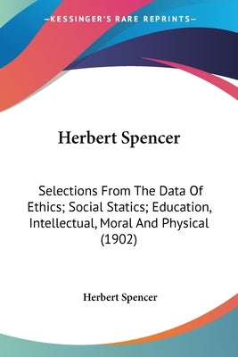 Herbert Spencer: Selections From The Data Of Ethics; Social Statics; Education, Intellectual, Moral And Physical (1902) by Spencer, Herbert