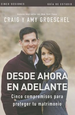 El Desde ahora en adelante - Gu��a de estudio: Cinco compromisos a prueba de fallas en tu matrimonio by Groeschel, Craig