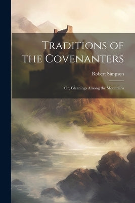 Traditions of the Covenanters; or, Gleanings Among the Mountains by 1795-1867, Simpson Robert