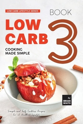 Low Carb Cooking Made Simple - Book 3: Simple and Tasty Carbless Recipes For A Healthier Lifestyle by White, Brian
