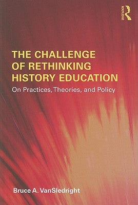 The Challenge of Rethinking History Education: On Practices, Theories, and Policy by Vansledright, Bruce A.