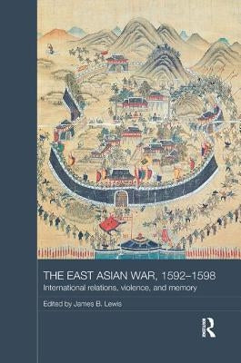The East Asian War, 1592-1598: International Relations, Violence and Memory by Lewis, James B.