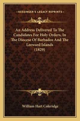 An Address Delivered To The Candidates For Holy Orders, In The Diocese Of Barbados And The Leeward Islands (1829) by Coleridge, William Hart