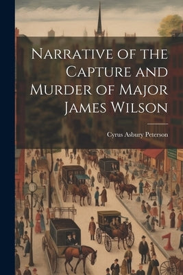 Narrative of the Capture and Murder of Major James Wilson by Peterson, Cyrus Asbury 1848- [From Old