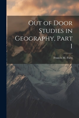 Out of Door Studies in Geography, Part 1 by Fultz, Francis M.