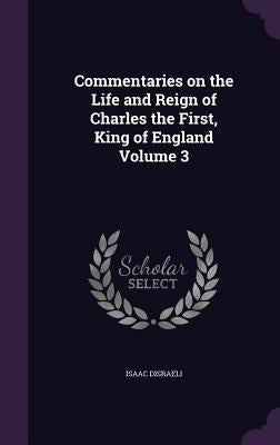 Commentaries on the Life and Reign of Charles the First, King of England Volume 3 by Disraeli, Isaac