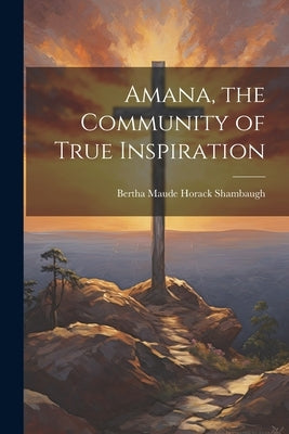 Amana, the Community of True Inspiration by Shambaugh, Bertha Maude Horack