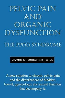 Pelvic Pain and Organic Dysfunction: The Ppod Syndrome - A New Solution to Chronic Pelvic Pain and the Disturbances of Bladder, Bowel, Gynecologic and by Browning DC, James E.