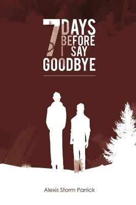7 Days Before I Say Goodbye: Seven Days Before I Say Goodbye by Parrick, Alexis Storm
