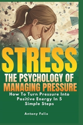 Stress: The Psychology of Managing Pressure: How To turn Pressure into Positive Energy In 5 Simple Steps by Felix, Antony