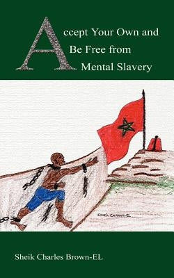 Accept Your Own and Be Free from Mental Slavery by Brown-El, Sheik Charles
