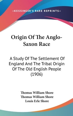 Origin Of The Anglo-Saxon Race: A Study Of The Settlement Of England And The Tribal Origin Of The Old English People (1906) by Shore, Thomas William