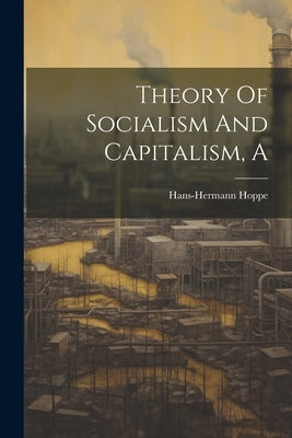 A Theory Of Socialism And Capitalism by Hans-Hermann, Hoppe
