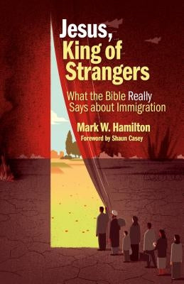 Jesus, King of Strangers: What the Bible Really Says about Immigration by Hamilton, Mark W.