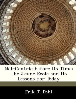 Net-Centric Before Its Time: The Jeune Ecole and Its Lessons for Today by Dahl, Erik J.