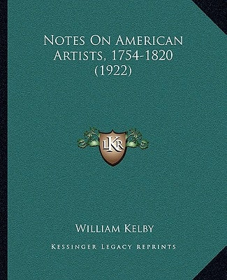 Notes On American Artists, 1754-1820 (1922) by Kelby, William