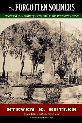 The Forgotten Soldiers: Deceased U.S. Military Personnel in the War with Mexico by Butler, Steven R.