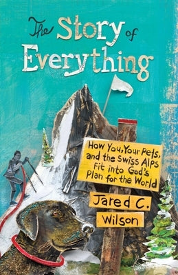The Story of Everything: How You, Your Pets, and the Swiss Alps Fit Into God's Plan for the World by Wilson, Jared C.
