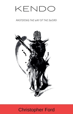 Kendo: Mastering the Way of the Sword by Ford, Christopher