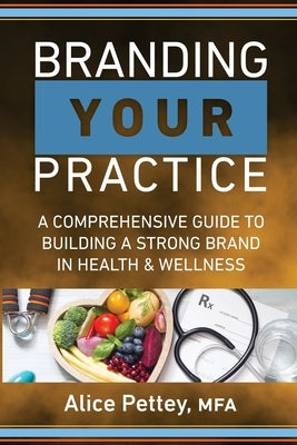 Branding Your Practice: A Comprehensive Guide to Building a Strong Brand in Health & Wellness by Pettey, Alice