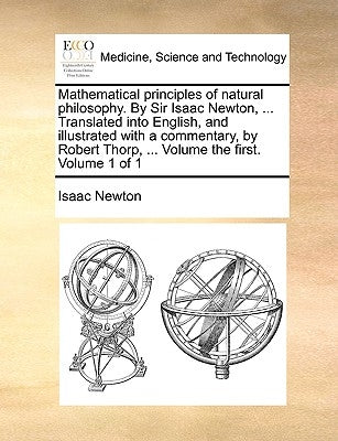 Mathematical Principles of Natural Philosophy. by Sir Isaac Newton, ... Translated Into English, and Illustrated with a Commentary, by Robert Thorp, . by Newton, Isaac