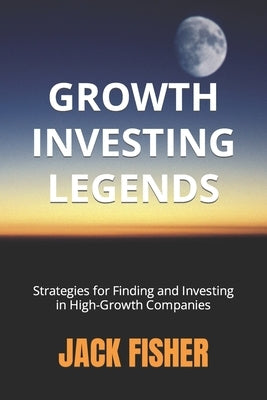 Growth Investing Legends: Strategies for Finding and Investing in High-Growth Companies by Fisher, Jack