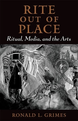 Rite Out of Place: Ritual, Media, and the Arts by Grimes, Ronald L.