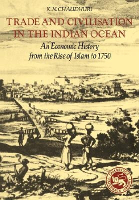 Trade and Civilisation in the Indian Ocean: An Economic History from the Rise of Islam to 1750 by Chaudhuri, K. N.