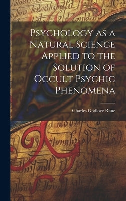 Psychology as a Natural Science Applied to the Solution of Occult Psychic Phenomena by Raue, Charles Godlove
