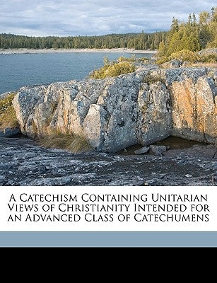 A Catechism Containing Unitarian Views of Christianity Intended for an Advanced Class of Catechumens by McAlister, Joseph