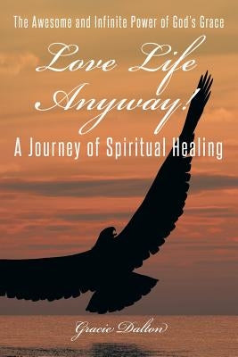 Love Life Anyway!: A Journey of Spiritual Healing by Dalton, Gracie
