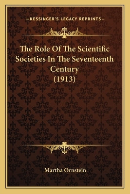 The Role Of The Scientific Societies In The Seventeenth Century (1913) by Ornstein, Martha