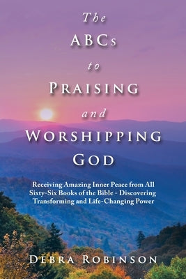The Abcs to Praising and Worshipping God: Receiving Amazing Inner Peace from All Sixty-Six Books of the Bible - Discovering Transforming and Life-Chan by Robinson, Debra
