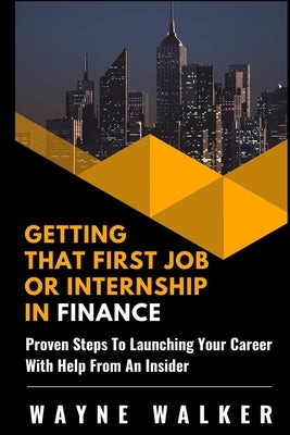 Getting That First Job or Internship In Finance: Proven steps to launching your career with help from an insider by Walker, Wayne