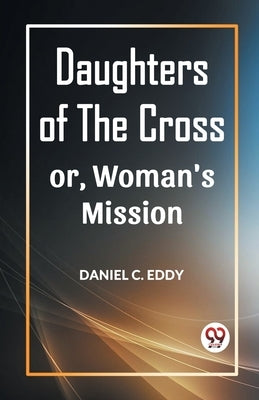 Daughters of the Cross Or, Woman's Mission by C. Eddy, Daniel
