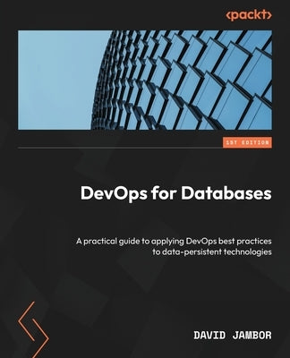 DevOps for Databases: A practical guide to applying DevOps best practices to data-persistent technologies by Jambor, David