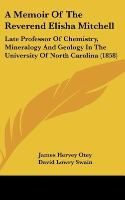A Memoir of the Reverend Elisha Mitchell: Late Professor of Chemistry, Mineralogy and Geology in the University of North Carolina (1858) by Otey, James Hervey