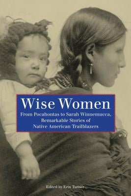 Wise Women: From Pocahontas To Sarah Winnemucca, Remarkable Stories Of Native American Trailblazers by Turner, Erin H.