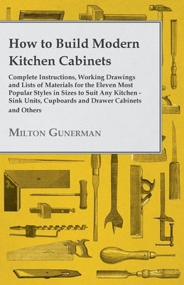 How to Build Modern Kitchen Cabinets - Complete Instructions, Working Drawings and Lists of Materials for the Eleven Most Popular Styles in Sizes to S by Gunerman, Milton