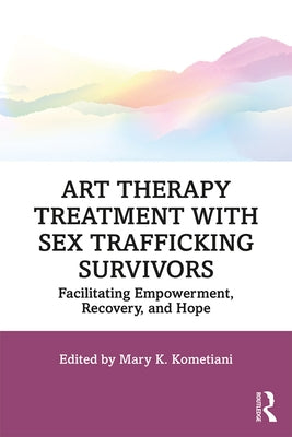 Art Therapy Treatment with Sex Trafficking Survivors: Facilitating Empowerment, Recovery, and Hope by Kometiani, Mary K.