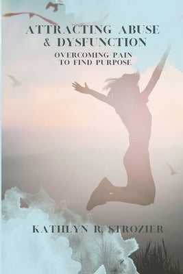 Attracting Abuse & Dysfunction: Overcoming Pain To Find Purpose by Strozier, Kathlyn R.