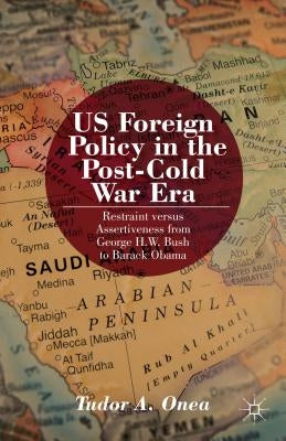 Us Foreign Policy in the Post-Cold War Era: Restraint Versus Assertiveness from George H. W. Bush to Barack Obama by Onea, T.