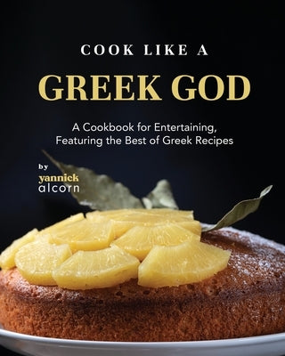 Cook Like a Greek God: A Cookbook for Entertaining, Featuring the Best of Greek Recipes by Alcorn, Yannick