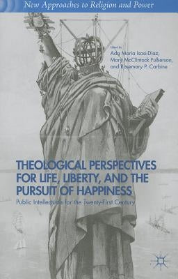Theological Perspectives for Life, Liberty, and the Pursuit of Happiness: Public Intellectuals for the Twenty-First Century by Isasi-Diaz, A.