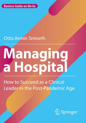 Managing a Hospital: How to Succeed as a Clinical Leader in the Post-Pandemic Age by Smiseth, Otto Armin