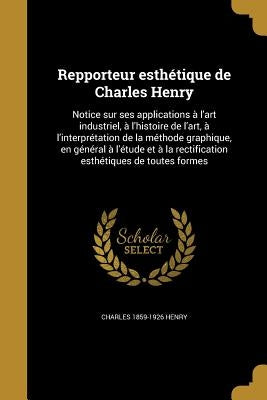 Repporteur esthétique de Charles Henry: Notice sur ses applications à l'art industriel, à l'histoire de l'art, à l'interprétation de la méthode graphi by Henry, Charles 1859-1926