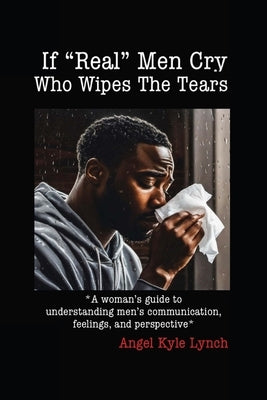 If "Real Men" Cry Who Wipes the Tears: A woman's guide to understanding men's communication, feelings, and perspective by Kyle Lynch, Angel